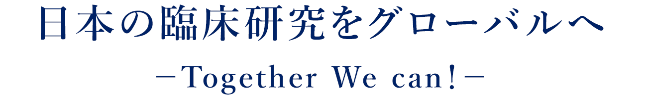 日本の臨床研究をグローバルへ－Together We can！－